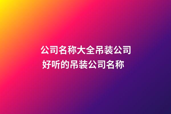 公司名称大全吊装公司 好听的吊装公司名称-第1张-公司起名-玄机派